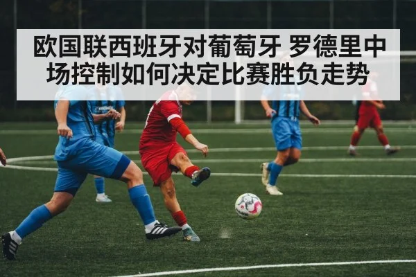 欧国联西班牙对葡萄牙 罗德里中场控制如何决定比赛胜负走势