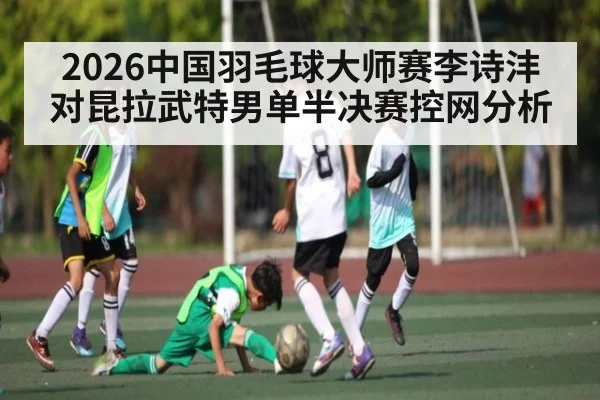 2026中国羽毛球大师赛李诗沣对昆拉武特男单半决赛控网分析