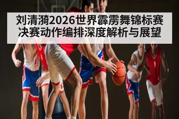 刘清漪2026世界霹雳舞锦标赛决赛动作编排深度解析与展望