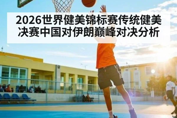 2026世界健美锦标赛传统健美决赛中国对伊朗巅峰对决分析